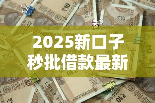 2025新口子秒批借款最新整理！必看攻略实测有效