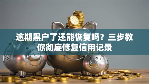 逾期黑户了还能恢复吗？三步教你彻底修复信用记录