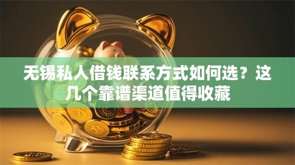 无锡私人借钱联系方式如何选？这几个靠谱渠道值得收藏