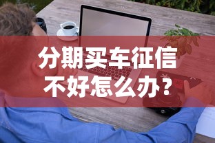 分期买车征信不好怎么办？这些方法帮你轻松过审