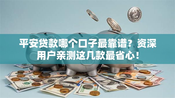 平安贷款哪个口子最靠谱？资深用户亲测这几款最省心！
