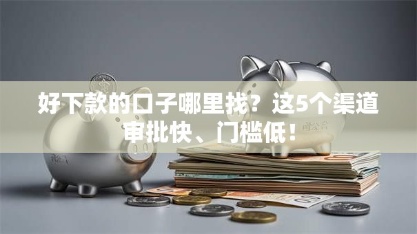 好下款的口子哪里找？这5个渠道审批快、门槛低！