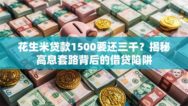 花生米贷款1500要还三千？揭秘高息套路背后的借贷陷阱