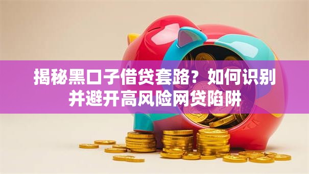 揭秘黑口子借贷套路？如何识别并避开高风险网贷陷阱