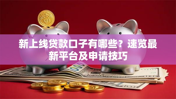 新上线贷款口子有哪些？速览最新平台及申请技巧