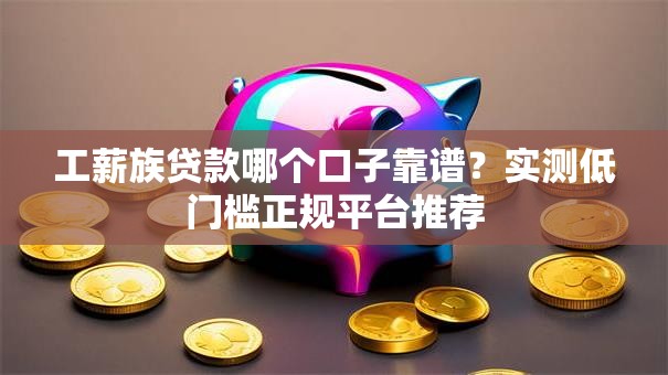 工薪族贷款哪个口子靠谱？实测低门槛正规平台推荐
