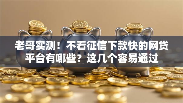 老哥实测！不看征信下款快的网贷平台有哪些？这几个容易通过
