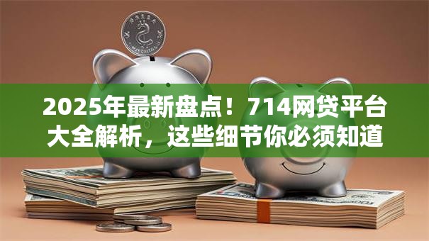 2025年最新盘点！714网贷平台大全解析，这些细节你必须知道