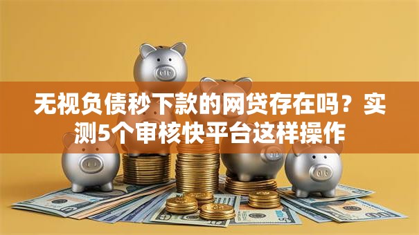 无视负债秒下款的网贷存在吗？实测5个审核快平台这样操作