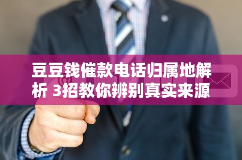豆豆钱催款电话归属地解析 3招教你辨别真实来源
