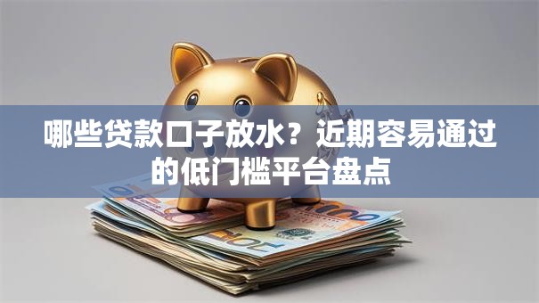 哪些贷款口子放水？近期容易通过的低门槛平台盘点