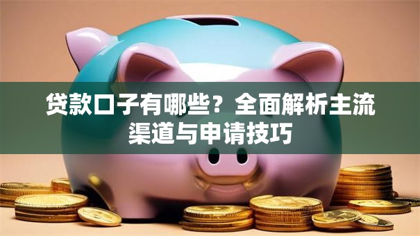 贷款口子有哪些？全面解析主流渠道与申请技巧