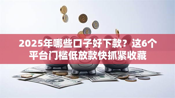 2025年哪些口子好下款？这6个平台门槛低放款快抓紧收藏