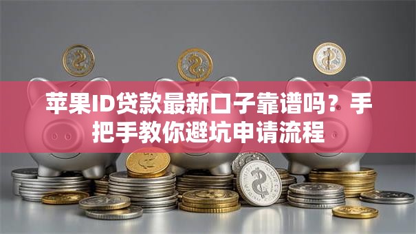 苹果ID贷款最新口子靠谱吗？手把手教你避坑申请流程