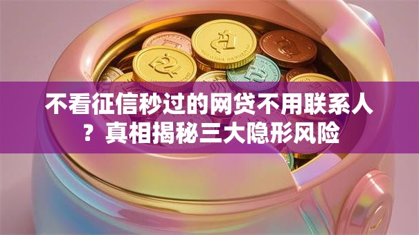 不看征信秒过的网贷不用联系人？真相揭秘三大隐形风险