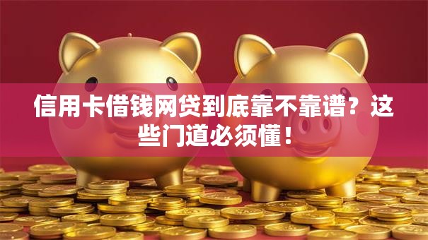 信用卡借钱网贷到底靠不靠谱？这些门道必须懂！