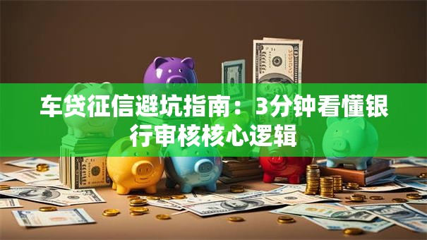 车贷征信避坑指南：3分钟看懂银行审核核心逻辑