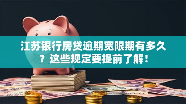 江苏银行房贷逾期宽限期有多久？这些规定要提前了解！