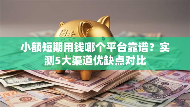 小额短期用钱哪个平台靠谱？实测5大渠道优缺点对比