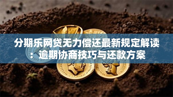 分期乐网贷无力偿还最新规定解读：逾期协商技巧与还款方案