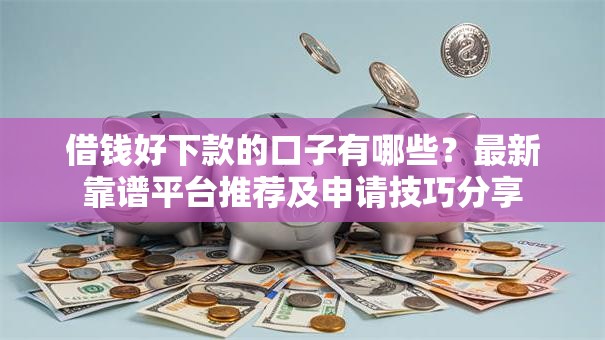 借钱好下款的口子有哪些？最新靠谱平台推荐及申请技巧分享