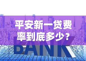 平安新一贷费率到底多少？贷款新人必看的利息计算指南