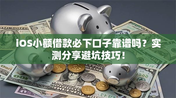 iOS小额借款必下口子靠谱吗？实测分享避坑技巧！