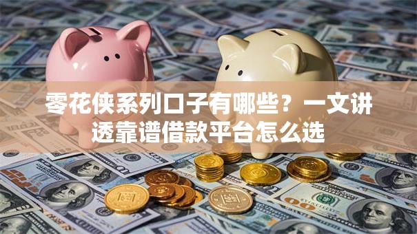 零花侠系列口子有哪些？一文讲透靠谱借款平台怎么选