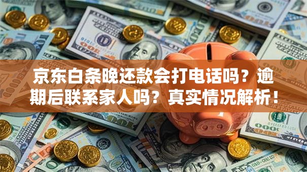 京东白条晚还款会打电话吗？逾期后联系家人吗？真实情况解析！