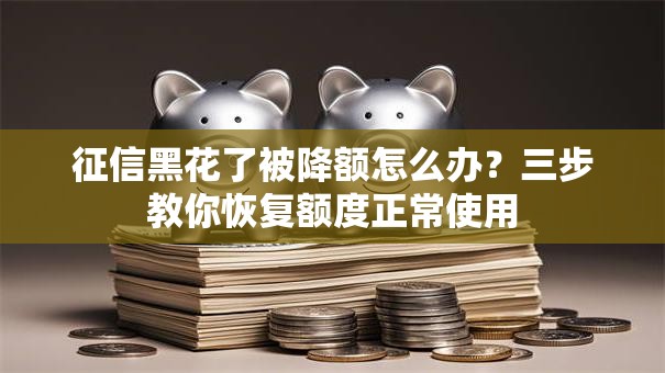 征信黑花了被降额怎么办？三步教你恢复额度正常使用