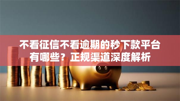 不看征信不看逾期的秒下款平台有哪些？正规渠道深度解析