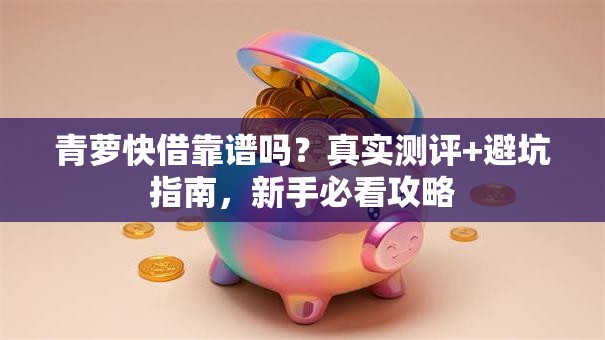 青萝快借靠谱吗？真实测评+避坑指南，新手必看攻略