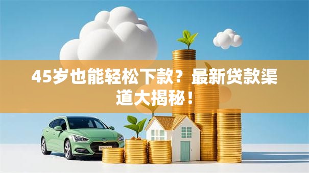 45岁也能轻松下款？最新贷款渠道大揭秘！