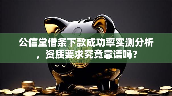 公信堂借条下款成功率实测分析，资质要求究竟靠谱吗？