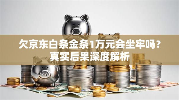 欠京东白条金条1万元会坐牢吗？真实后果深度解析