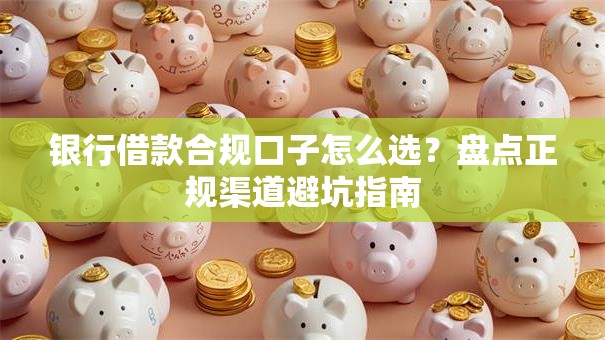 银行借款合规口子怎么选？盘点正规渠道避坑指南