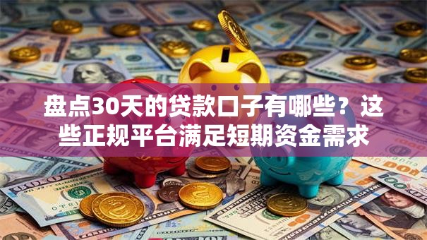 盘点30天的贷款口子有哪些？这些正规平台满足短期资金需求