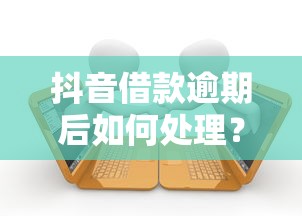 抖音借款逾期后如何处理？这些方法帮你化解还款危机