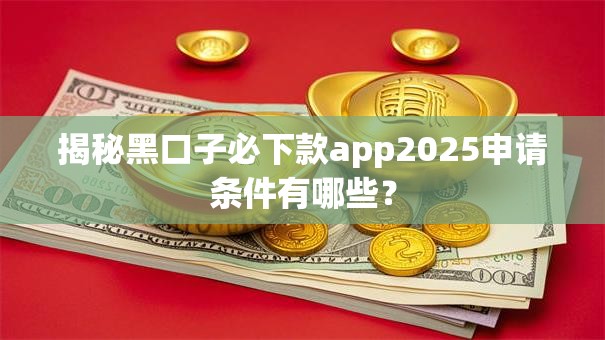 揭秘黑口子必下款app2025申请条件有哪些？