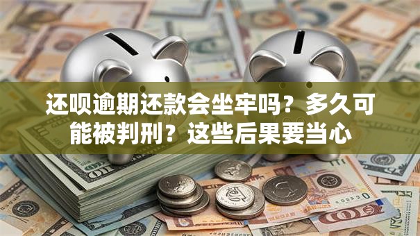 还呗逾期还款会坐牢吗？多久可能被判刑？这些后果要当心