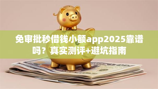 免审批秒借钱小额app2025靠谱吗？真实测评+避坑指南