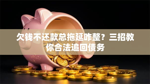 欠钱不还款总拖延咋整？三招教你合法追回债务