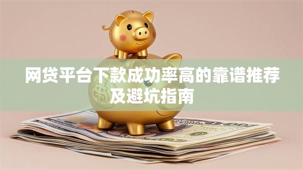 网贷平台下款成功率高的靠谱推荐及避坑指南