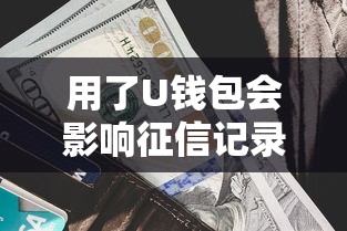 用了U钱包会影响征信记录吗？一文说清使用规则和注意事项