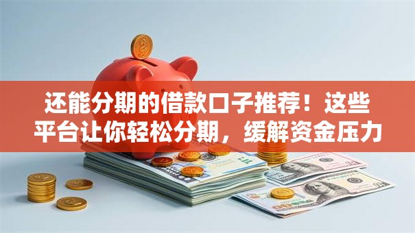 还能分期的借款口子推荐！这些平台让你轻松分期，缓解资金压力