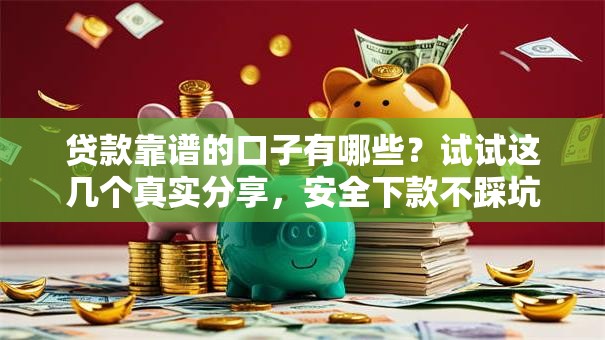 贷款靠谱的口子有哪些？试试这几个真实分享，安全下款不踩坑！