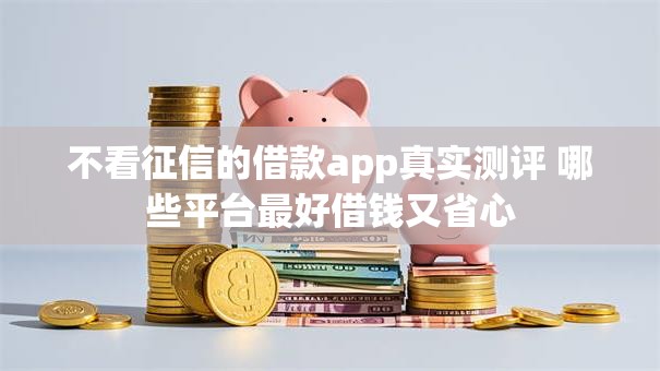 不看征信的借款app真实测评 哪些平台最好借钱又省心