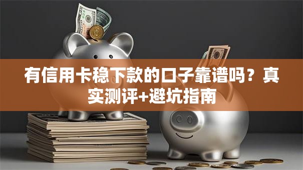 有信用卡稳下款的口子靠谱吗？真实测评+避坑指南