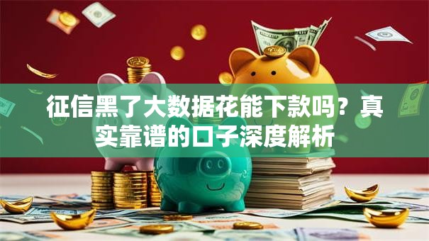 征信黑了大数据花能下款吗？真实靠谱的口子深度解析
