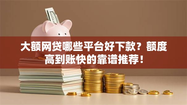 大额网贷哪些平台好下款？额度高到账快的靠谱推荐！